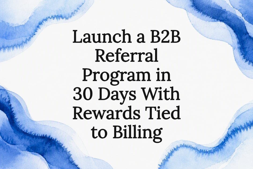 Launch a B2B Referral Program in 30 Days With Rewards Tied to Billing